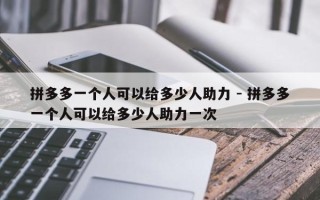 拼多多一个人可以给多少人助力 - 拼多多一个人可以给多少人助力一次