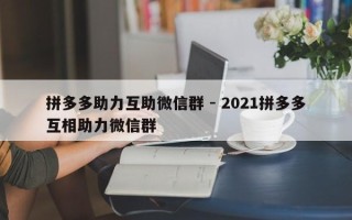 拼多多助力互助微信群 - 2021拼多多互相助力微信群