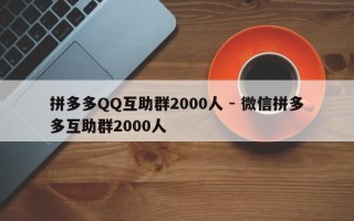 拼多多QQ互助群2000人 - 微信拼多多互助群2000人