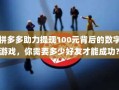 拼多多助力提现100元背后的数字游戏，你需要多少好友才能成功？