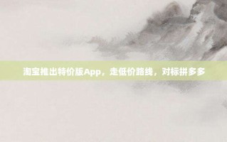 淘宝推出特价版App，走低价路线，对标拼多多