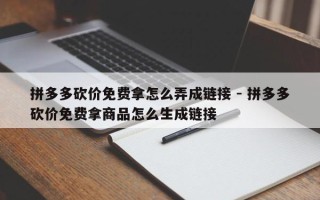 拼多多砍价免费拿怎么弄成链接 - 拼多多砍价免费拿商品怎么生成链接