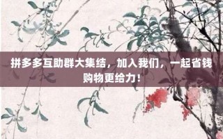 拼多多互助群大集结，加入我们，一起省钱购物更给力！