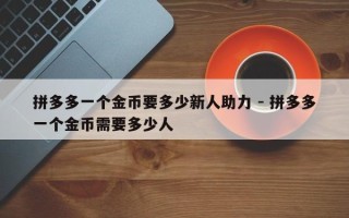 拼多多一个金币要多少新人助力 - 拼多多一个金币需要多少人
