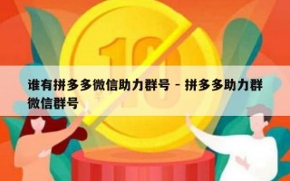 谁有拼多多微信助力群号 - 拼多多助力群微信群号