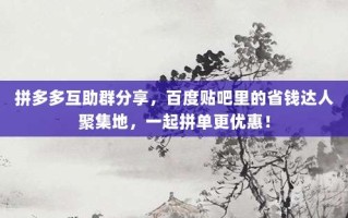 拼多多互助群分享，百度贴吧里的省钱达人聚集地，一起拼单更优惠！