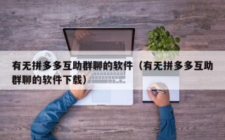有无拼多多互助群聊的软件（有无拼多多互助群聊的软件下载）