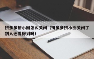拼多多拼小圈怎么关闭（拼多多拼小圈关闭了别人还看得到吗）