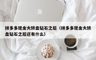 拼多多现金大转盘钻石之后（拼多多现金大转盘钻石之后还有什么）
