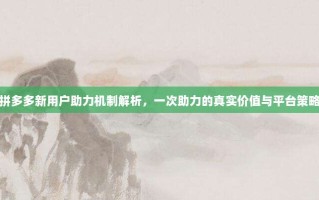 拼多多新用户助力机制解析，一次助力的真实价值与平台策略