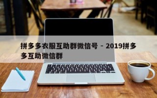 拼多多衣服互助群微信号 - 2019拼多多互助微信群