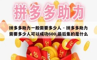 拼多多助力一般需要多少人 - 拼多多助力需要多少人可以成功600,最后集的是什么