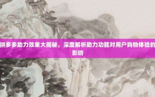 拼多多助力效果大揭秘，深度解析助力功能对用户购物体验的影响