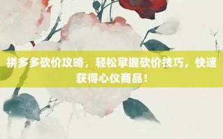 拼多多砍价攻略，轻松掌握砍价技巧，快速获得心仪商品！