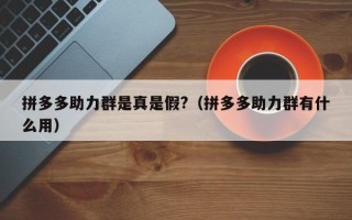 拼多多助力群是真是假?（拼多多助力群有什么用）