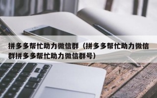 拼多多帮忙助力微信群（拼多多帮忙助力微信群拼多多帮忙助力微信群号）