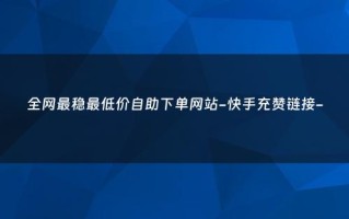 全网最稳最低价自助下单网站：购物无忧，价格透明，享受便捷安全购物体验