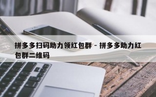 拼多多扫码助力领红包群 - 拼多多助力红包群二维码