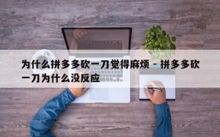 为什么拼多多砍一刀觉得麻烦 - 拼多多砍一刀为什么没反应