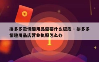 拼多多卖情趣用品需要什么资质 - 拼多多情趣用品店营业执照怎么办