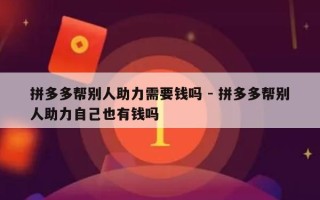 拼多多帮别人助力需要钱吗 - 拼多多帮别人助力自己也有钱吗