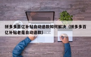 拼多多百亿补贴自动退款如何解决（拼多多百亿补贴老是自动退款）