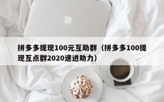 拼多多提现100元互助群（拼多多100提现互点群2020速进助力）