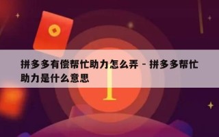 拼多多有偿帮忙助力怎么弄 - 拼多多帮忙助力是什么意思