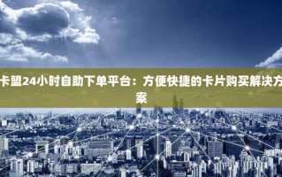 卡盟24小时自助下单平台：方便快捷的卡片购买解决方案