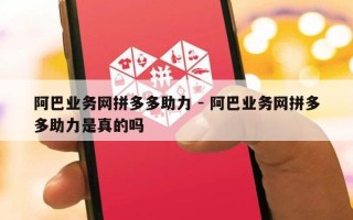阿巴业务网拼多多助力 - 阿巴业务网拼多多助力是真的吗