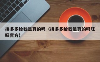 拼多多给钱是真的吗（拼多多给钱是真的吗旺旺官方）