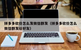 拼多多砍价怎么发微信群发（拼多多砍价怎么微信群发给好友）
