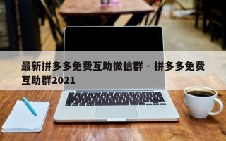 最新拼多多免费互助微信群 - 拼多多免费互助群2021
