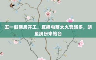五一假期后开工，直播电商太火套路多，明星纷纷来站台