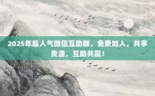 2025年超人气微信互助群，免费加入，共享资源，互助共赢！
