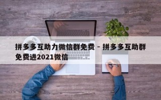 拼多多互助力微信群免费 - 拼多多互助群免费进2021微信