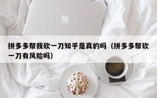 拼多多帮我砍一刀知乎是真的吗（拼多多帮砍一刀有风险吗）