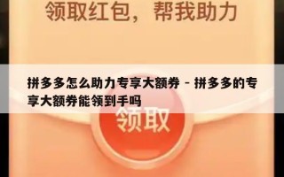 拼多多怎么助力专享大额券 - 拼多多的专享大额券能领到手吗