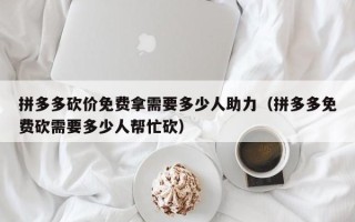 拼多多砍价免费拿需要多少人助力（拼多多免费砍需要多少人帮忙砍）