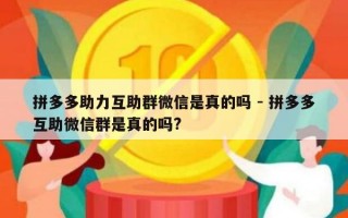 拼多多助力互助群微信是真的吗 - 拼多多互助微信群是真的吗?