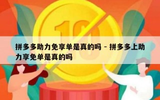 拼多多助力免享单是真的吗 - 拼多多上助力享免单是真的吗