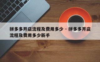 拼多多开店流程及费用多少 - 拼多多开店流程及费用多少新手