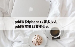pdd砍价iphone12要多少人 - pdd砍苹果12要多少人