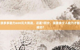 拼多多助力600元大挑战，还差1积分，需要多少人助力才能成功？
