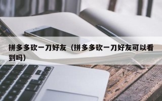 拼多多砍一刀好友（拼多多砍一刀好友可以看到吗）