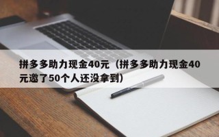 拼多多助力现金40元（拼多多助力现金40元邀了50个人还没拿到）