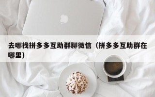 去哪找拼多多互助群聊微信（拼多多互助群在哪里）