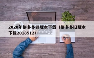 2020年拼多多老版本下载（拼多多旧版本下载2018512）