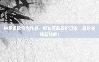 拼多多砍价大作战，好友互助砍价口令，轻松省钱新技能！