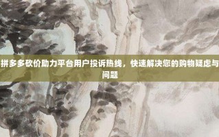 拼多多砍价助力平台用户投诉热线，快速解决您的购物疑虑与问题